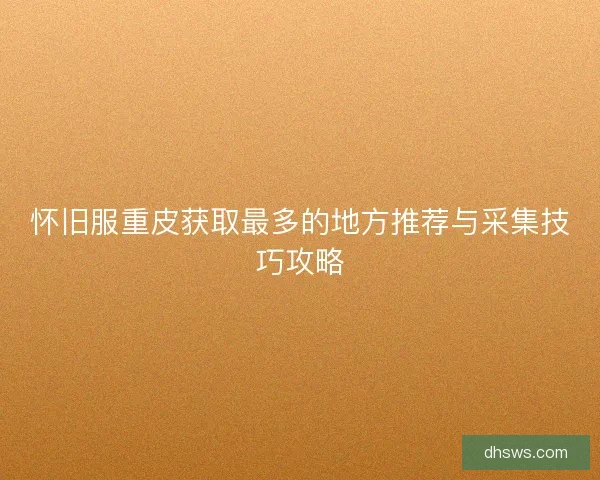 怀旧服重皮获取最多的地方推荐与采集技巧攻略