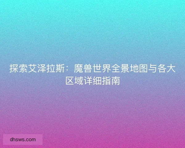 探索艾泽拉斯：魔兽世界全景地图与各大区域详细指南
