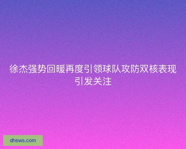 徐杰强势回暖再度引领球队攻防双核表现引发关注